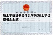 硕士学位证书是什么学历(硕士学位证书含金量)