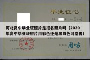 河北高中毕业证照片是报名照片吗（2020年高中毕业证照片用彩色还是黑白色河南省）