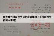 自考文凭可以考全日制研究生吗（自考能考全日制大学吗）