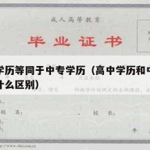 高中学历等同于中专学历（高中学历和中专学历有什么区别）