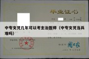 中专文凭几年可以考主治医师（中专文凭当兵难吗）