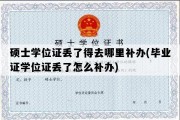 硕士学位证丢了得去哪里补办(毕业证学位证丢了怎么补办)