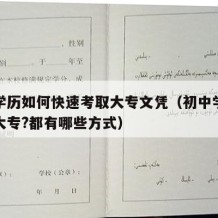 初中学历如何快速考取大专文凭（初中学历怎么考大专?都有哪些方式）