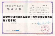 大学毕业证到底怎么拿到（大学毕业证要怎么样才能拿到）