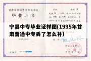 宁县中专毕业证样图(1995年甘肃普通中专丢了怎么补）