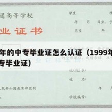 99年的中专毕业证怎么认证（1999年的中专毕业证）