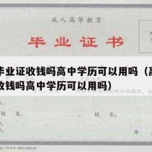 高中毕业证收钱吗高中学历可以用吗（高中毕业证收钱吗高中学历可以用吗）