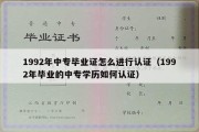 1992年中专毕业证怎么进行认证（1992年毕业的中专学历如何认证）