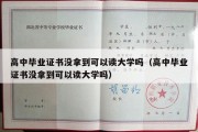 高中毕业证书没拿到可以读大学吗（高中毕业证书没拿到可以读大学吗）