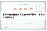 中专毕业证是什么专业的中专学历呢（中专毕业证算什么）