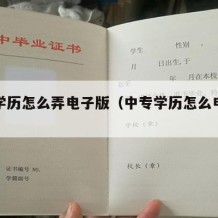 中专学历怎么弄电子版（中专学历怎么电子认证）