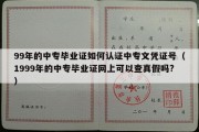 99年的中专毕业证如何认证中专文凭证号（1999年的中专毕业证网上可以查真假吗?）