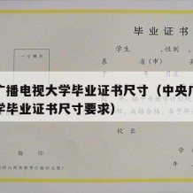 中央广播电视大学毕业证书尺寸（中央广播电视大学毕业证书尺寸要求）