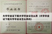 大学毕业证下载大学毕业证怎么弄（大学毕业证下载大学毕业证怎么弄的）