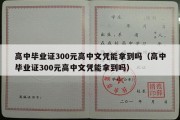 高中毕业证300元高中文凭能拿到吗（高中毕业证300元高中文凭能拿到吗）