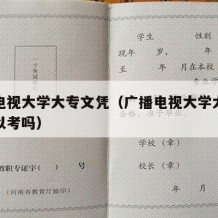 广播电视大学大专文凭（广播电视大学大专文凭可以考吗）