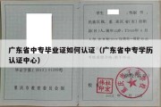 广东省中专毕业证如何认证（广东省中专学历认证中心）