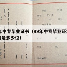 99年中专毕业证书（99年中专毕业证编号一般是多少位）