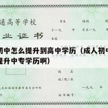 成人初中怎么提升到高中学历（成人初中学历怎么提升中专学历啊）