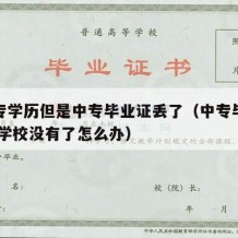 有中专学历但是中专毕业证丢了（中专毕业证丢了,学校没有了怎么办）