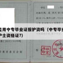 大专能用中专毕业证报护资吗（中专毕业证可以报护士资格证?）