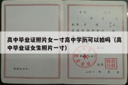 高中毕业证照片女一寸高中学历可以拍吗（高中毕业证女生照片一寸）