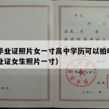 高中毕业证照片女一寸高中学历可以拍吗（高中毕业证女生照片一寸）