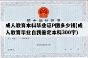 成人教育本科毕业证P图多少钱(成人教育毕业自我鉴定本科300字)