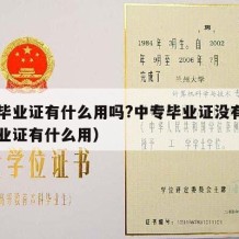 中专毕业证有什么用吗?中专毕业证没有（中专毕业证有什么用）