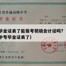 中专毕业证丢了能报考初级会计证吗?（初会审核中专毕业证丢了）