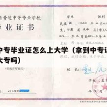 领完中专毕业证怎么上大学（拿到中专证还可以读大专吗）