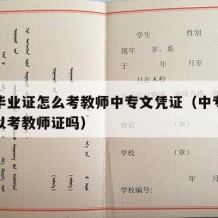 中专毕业证怎么考教师中专文凭证（中专毕业证可以考教师证吗）