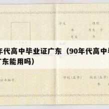 90年代高中毕业证广东（90年代高中毕业证广东能用吗）