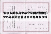 鄂尔多斯市高中毕业证图片模板(1995年内蒙古普通高中补办多少钱）