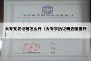 大专文凭证明怎么开（大专学历证明去哪里开）