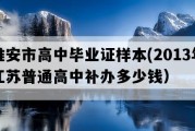 淮安市高中毕业证样本(2013年江苏普通高中补办多少钱）