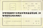 中专学历想考个大专证中专毕业证可以吗（中专学历可以考大专吗?）