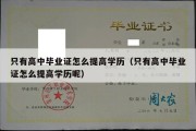 只有高中毕业证怎么提高学历（只有高中毕业证怎么提高学历呢）