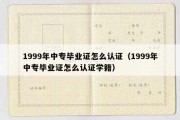 1999年中专毕业证怎么认证（1999年中专毕业证怎么认证学籍）