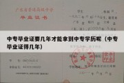 中专毕业证要几年才能拿到中专学历呢（中专毕业证得几年）