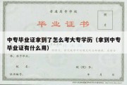 中专毕业证拿到了怎么考大专学历（拿到中专毕业证有什么用）