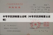 中专学历到哪里认证呢（中专学历到哪里认证呢）