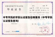 中专学历的学历认证报告在哪里找（中专学历认证报告查询）