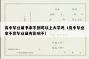 高中毕业证书拿不到可以上大学吗（高中毕业拿不到毕业证有影响不）