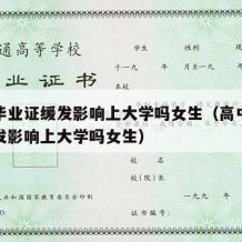 高中毕业证缓发影响上大学吗女生（高中毕业证缓发影响上大学吗女生）