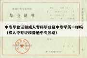 中专毕业证和成人专科毕业证中专学历一样吗（成人中专证和普通中专区别）