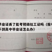 高中毕业证丢了能考初级社工证吗（报考社工证找不到高中毕业证怎么办）