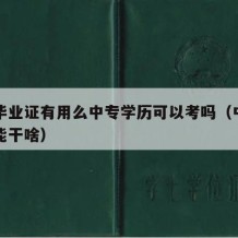 中专毕业证有用么中专学历可以考吗（中专毕业证能干啥）