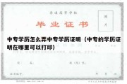 中专学历怎么弄中专学历证明（中专的学历证明在哪里可以打印）