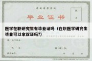 医学在职研究生有毕业证吗（在职医学研究生毕业可以拿双证吗?）